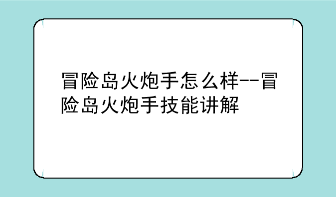 冒险岛火炮手怎么样--冒险岛火炮手技能讲解