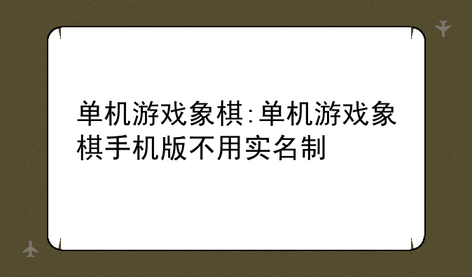 单机游戏象棋:单机游戏象棋手机版不用实名制