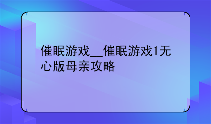 催眠游戏__催眠游戏1无心版母亲攻略