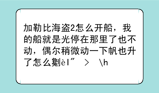 加勒比海盗2怎么开船，我的船就是光停在那里了也不动，偶尔稍微动一下帆也升了怎么办啊？