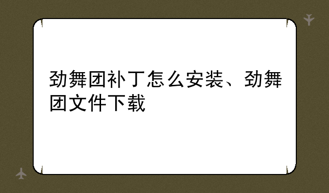 劲舞团补丁怎么安装、劲舞团文件下载