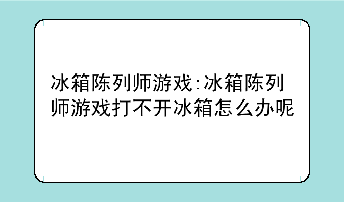 冰箱陈列师游戏:冰箱陈列师游戏打不开冰箱怎么办呢