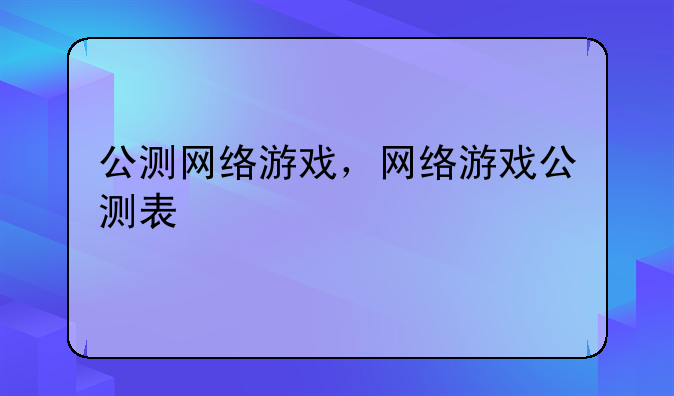 公测网络游戏，网络游戏公测表