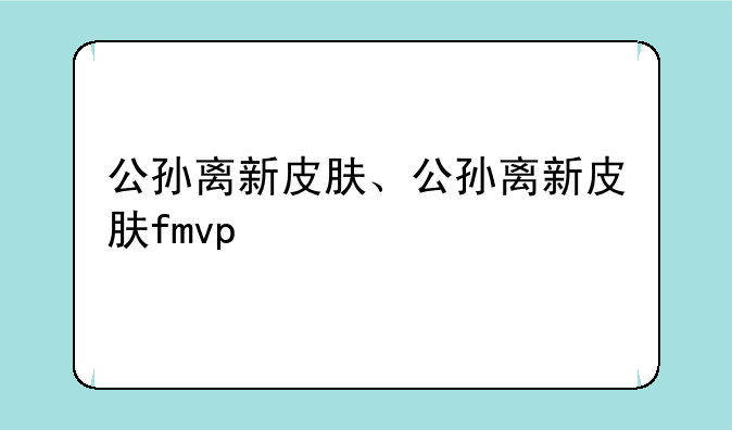 公孙离新皮肤、公孙离新皮肤fmvp