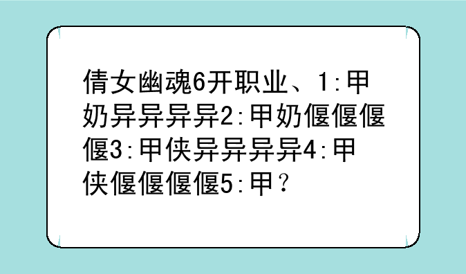 倩女幽魂6开职业、1:甲奶异异异异2:甲奶偃偃偃偃3:甲侠异异异异4:甲侠偃偃偃偃5:甲？