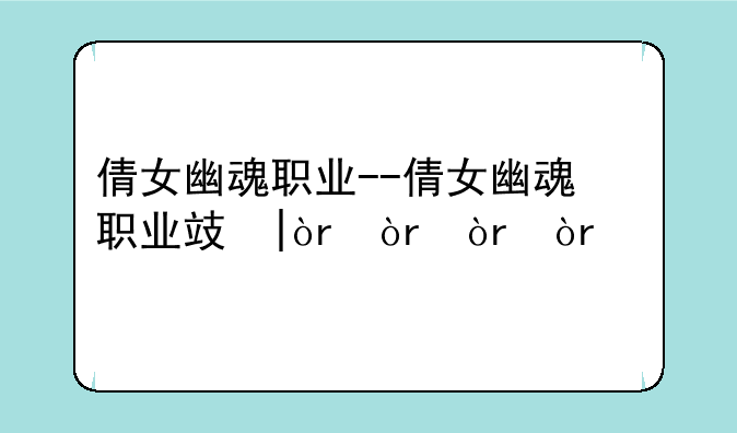 倩女幽魂职业--倩女幽魂职业攻略