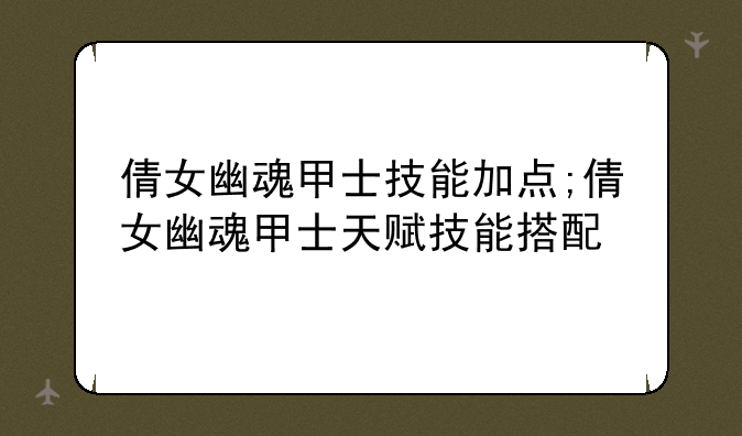 倩女幽魂甲士技能加点;倩女幽魂甲士天赋技能搭配
