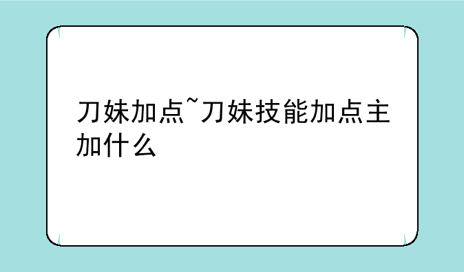 刀妹加点~刀妹技能加点主加什么