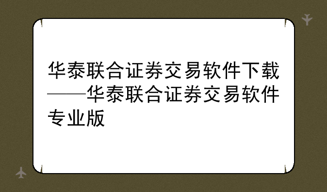 华泰联合证券交易软件下载——华泰联合证券交易软件专业版