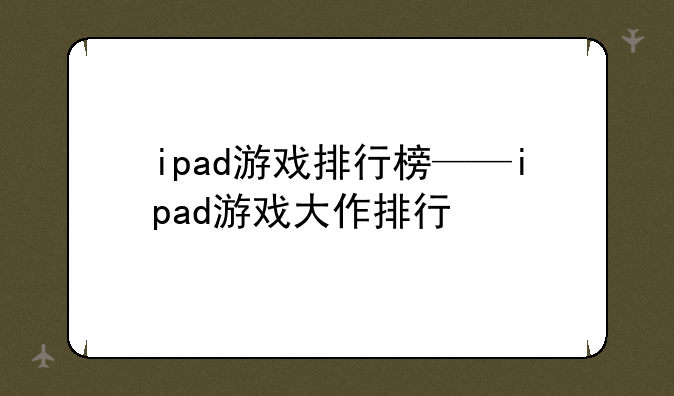ipad游戏排行榜——ipad游戏大作排行