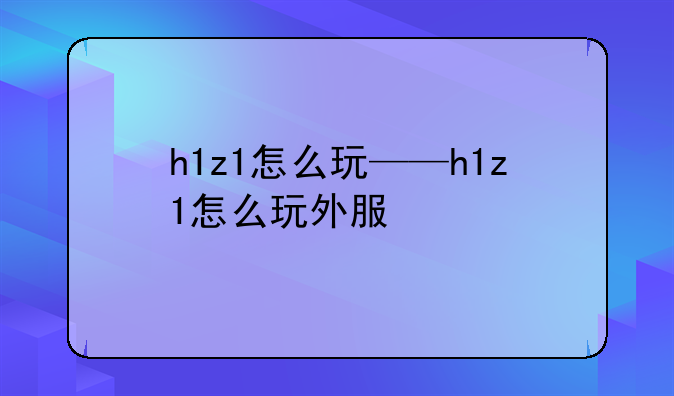 h1z1怎么玩——h1z1怎么玩外服