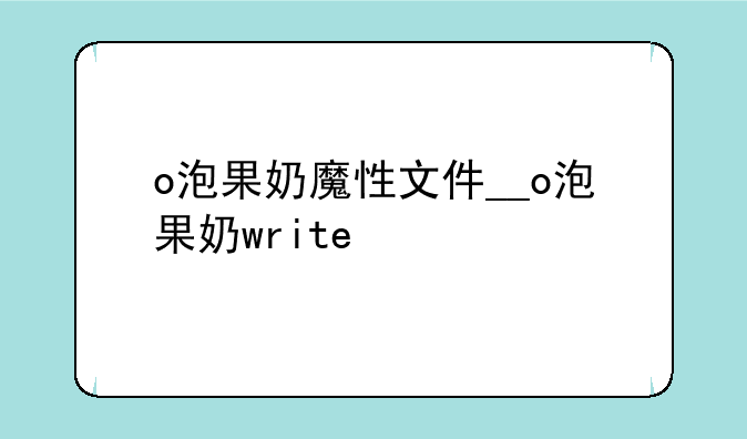 o泡果奶魔性文件__o泡果奶write