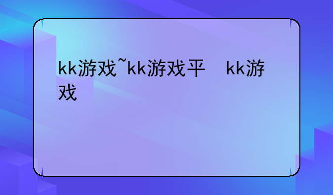 kk游戏~kk游戏平台