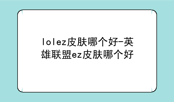 lolez皮肤哪个好-英雄联盟ez皮肤哪个好