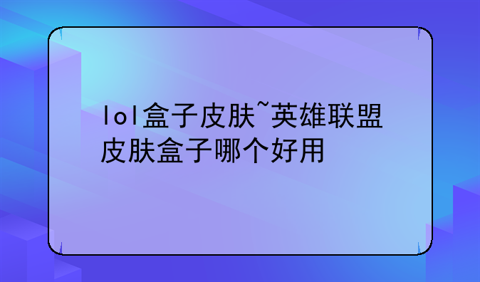 lol盒子皮肤~英雄联盟皮肤盒子哪个好用