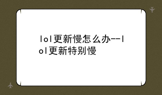 lol更新慢怎么办--lol更新特别慢