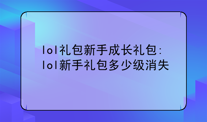lol礼包新手成长礼包:lol新手礼包多少级消失