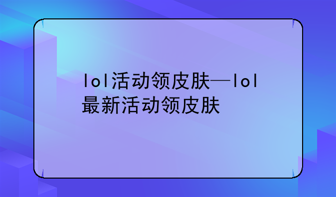 lol活动领皮肤—lol最新活动领皮肤