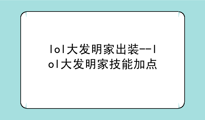 lol大发明家出装--lol大发明家技能加点
