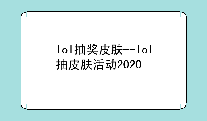 lol抽奖皮肤--lol抽皮肤活动2020