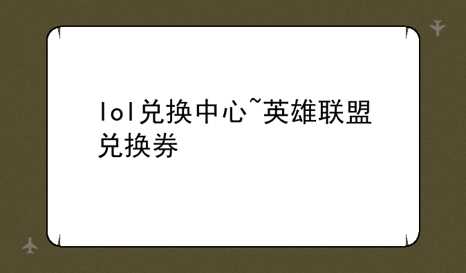 lol兑换中心~英雄联盟兑换券