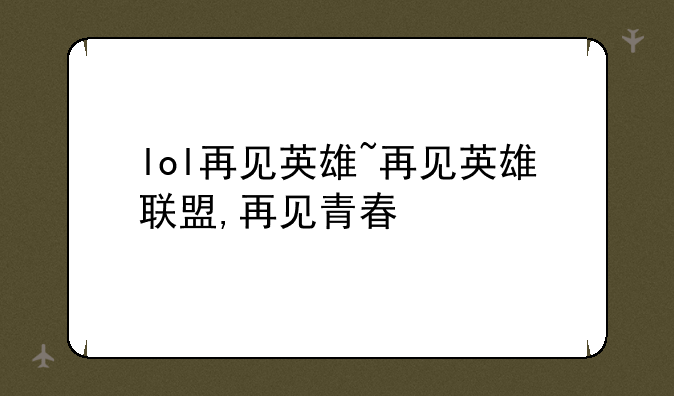 lol再见英雄~再见英雄联盟,再见青春