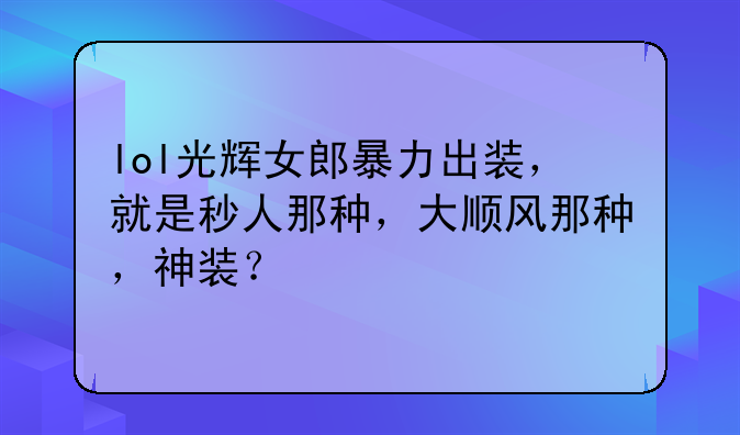 lol光辉女郎暴力出装，就是秒人那种，大顺风那种，神装？