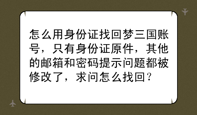 怎么用身份证找回梦三国账号，只有身份证原件，其他的邮箱和密码提示问题都被修改了，求问怎么找回？